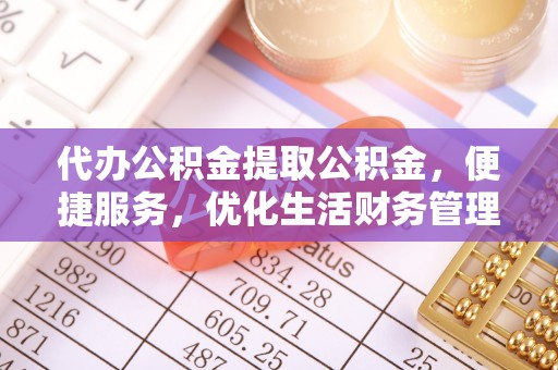 南乐代办公积金提取公积金，便捷服务，优化生活财务管理