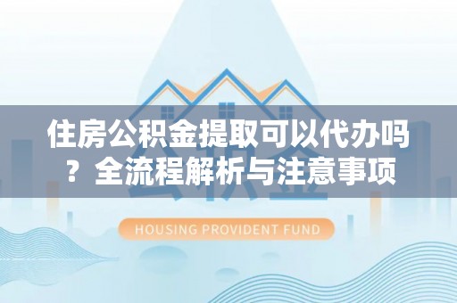 南乐住房公积金提取可以代办吗？全流程解析与注意事项