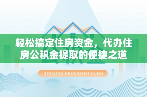 南乐轻松搞定住房资金，代办住房公积金提取的便捷之道