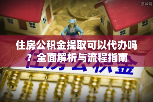 南乐住房公积金提取可以代办吗？全面解析与流程指南