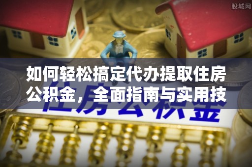 南乐如何轻松搞定代办提取住房公积金，全面指南与实用技巧