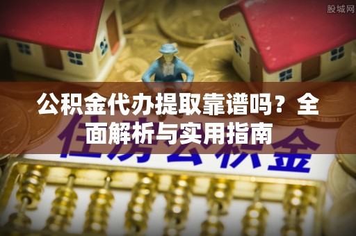 南乐公积金代办提取靠谱吗？全面解析与实用指南