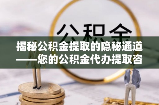 南乐揭秘公积金提取的隐秘通道——您的公积金代办提取咨询指南