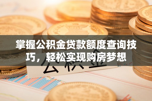 南乐掌握公积金贷款额度查询技巧，轻松实现购房梦想