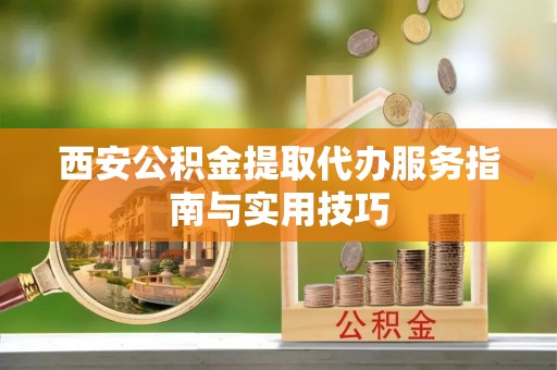 南乐西安公积金提取代办服务指南与实用技巧