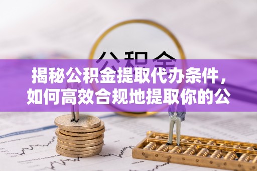 南乐揭秘公积金提取代办条件，如何高效合规地提取你的公积金
