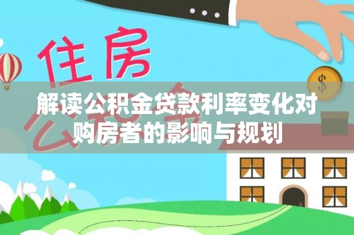 南乐解读公积金贷款利率变化对购房者的影响与规划