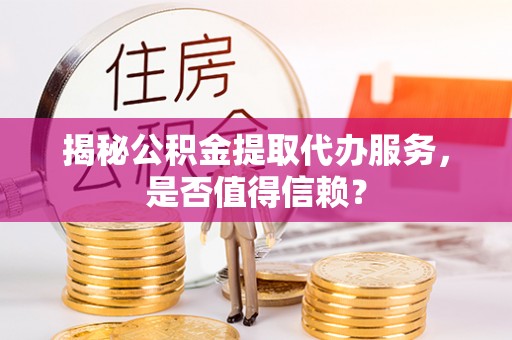 南乐揭秘公积金提取代办服务，是否值得信赖？