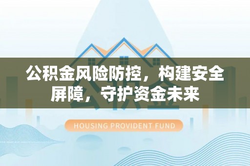 南乐公积金风险防控，构建安全屏障，守护资金未来
