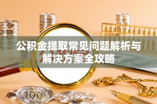 南乐公积金提取常见问题解析与解决方案全攻略