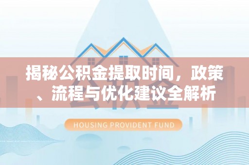 南乐揭秘公积金提取时间，政策、流程与优化建议全解析