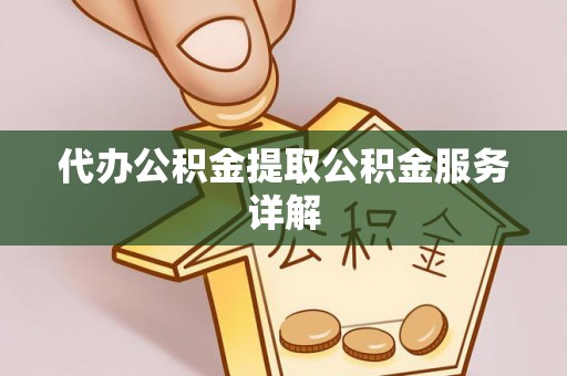 南乐代办公积金提取公积金服务详解