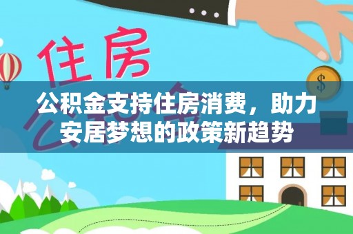 南乐公积金支持住房消费，助力安居梦想的政策新趋势