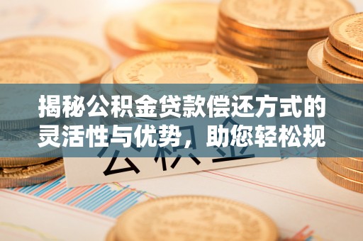 南乐揭秘公积金贷款偿还方式的灵活性与优势，助您轻松规划财务未来