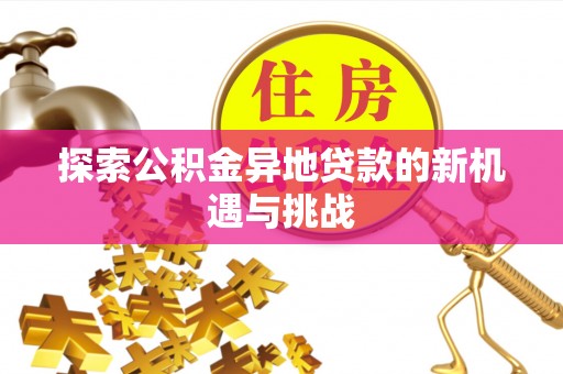 南乐探索公积金异地贷款的新机遇与挑战