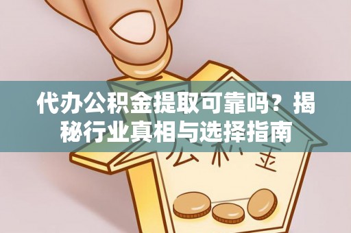 南乐代办公积金提取可靠吗？揭秘行业真相与选择指南