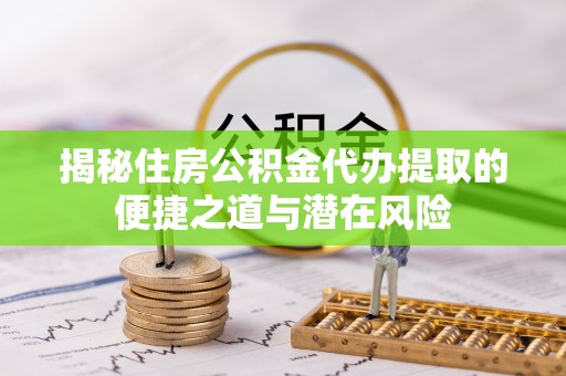 南乐揭秘住房公积金代办提取的便捷之道与潜在风险
