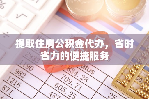 南乐提取住房公积金代办，省时省力的便捷服务