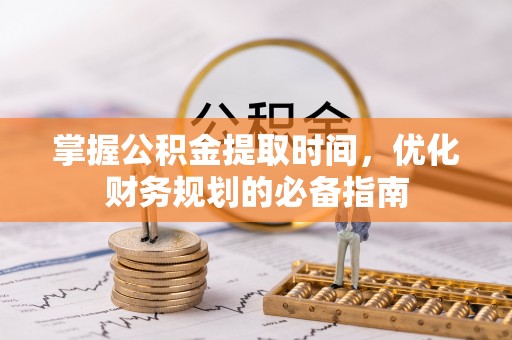 南乐掌握公积金提取时间，优化财务规划的必备指南