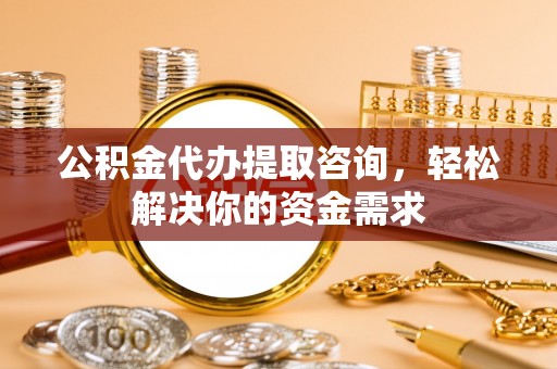 南乐公积金代办提取咨询，轻松解决你的资金需求