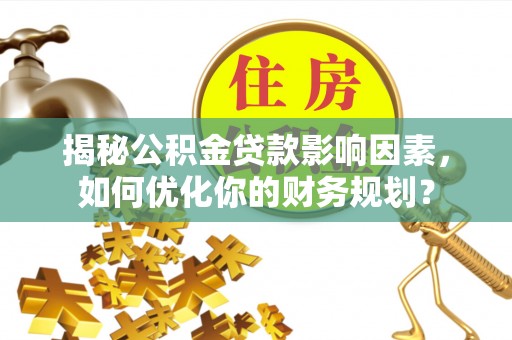 南乐揭秘公积金贷款影响因素，如何优化你的财务规划？