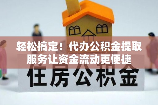 南乐轻松搞定！代办公积金提取服务让资金流动更便捷