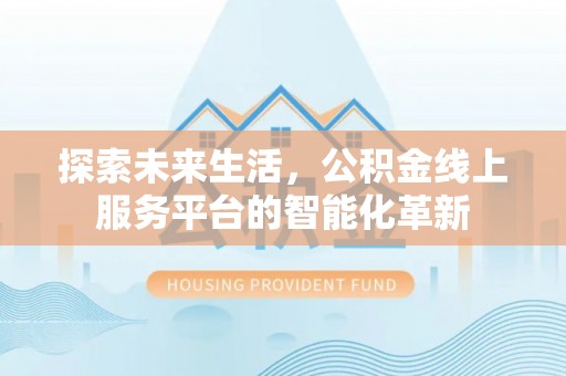 南乐探索未来生活，公积金线上服务平台的智能化革新