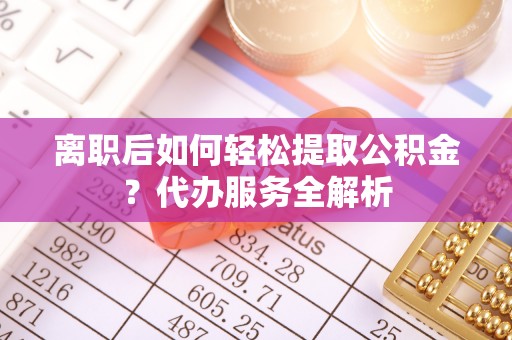 南乐离职后如何轻松提取公积金？代办服务全解析