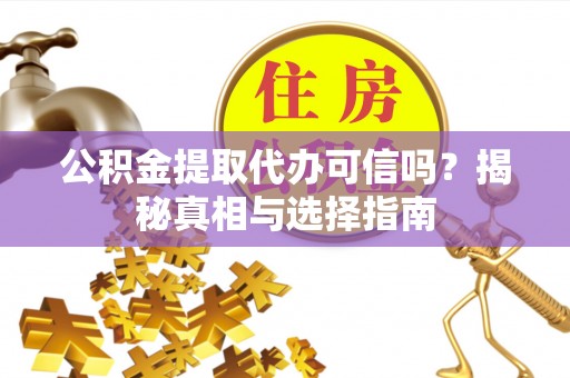 南乐公积金提取代办可信吗？揭秘真相与选择指南