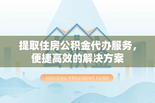 南乐提取住房公积金代办服务，便捷高效的解决方案