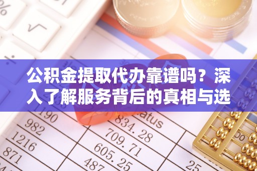 南乐公积金提取代办靠谱吗？深入了解服务背后的真相与选择指南