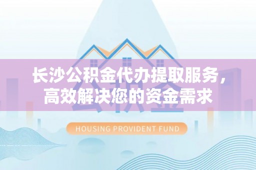 南乐长沙公积金代办提取服务，高效解决您的资金需求