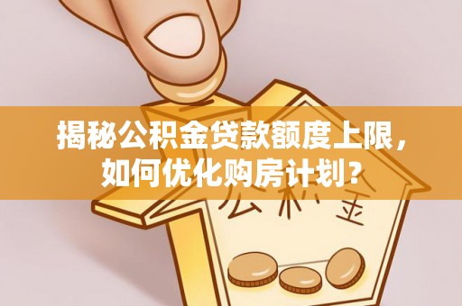 南乐揭秘公积金贷款额度上限，如何优化购房计划？