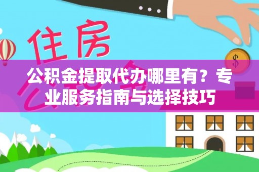 南乐公积金提取代办哪里有？专业服务指南与选择技巧