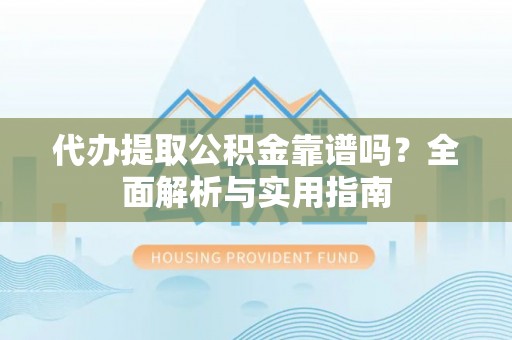 南乐代办提取公积金靠谱吗？全面解析与实用指南