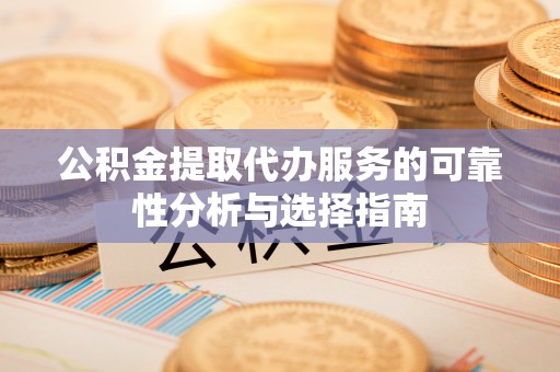 南乐公积金提取代办服务的可靠性分析与选择指南