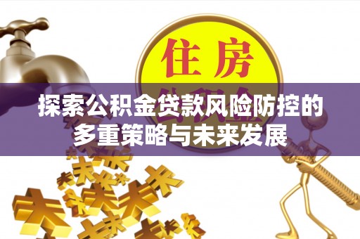 南乐探索公积金贷款风险防控的多重策略与未来发展