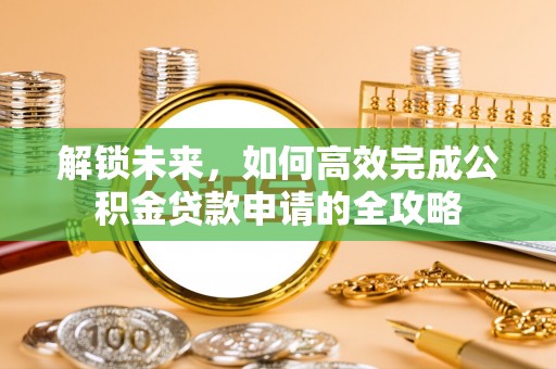 南乐解锁未来，如何高效完成公积金贷款申请的全攻略