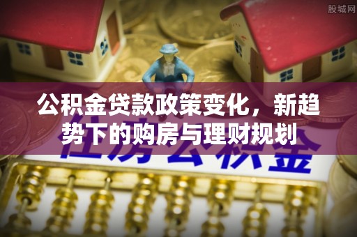 南乐公积金贷款政策变化，新趋势下的购房与理财规划