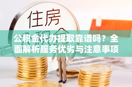 南乐公积金代办提取靠谱吗？全面解析服务优劣与注意事项