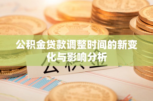 南乐公积金贷款调整时间的新变化与影响分析