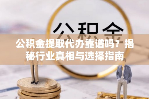 南乐公积金提取代办靠谱吗？揭秘行业真相与选择指南