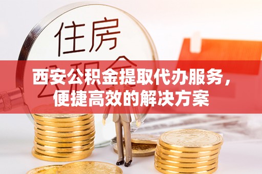 南乐西安公积金提取代办服务，便捷高效的解决方案