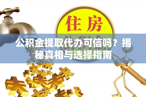 南乐公积金提取代办可信吗？揭秘真相与选择指南