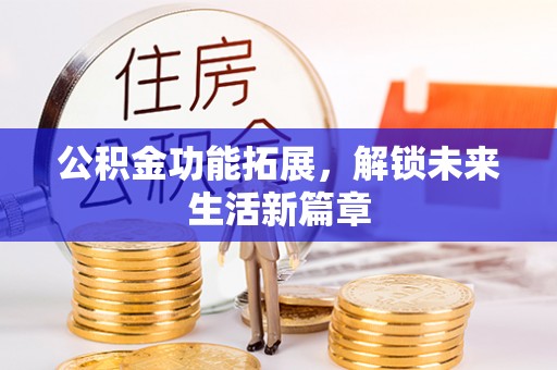 南乐公积金功能拓展，解锁未来生活新篇章