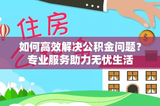 南乐如何高效解决公积金问题？专业服务助力无忧生活