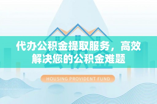 南乐代办公积金提取服务，高效解决您的公积金难题