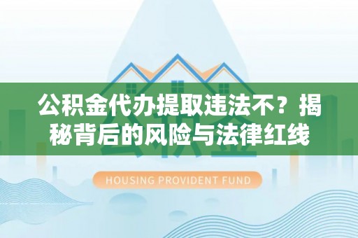 南乐公积金代办提取违法不？揭秘背后的风险与法律红线