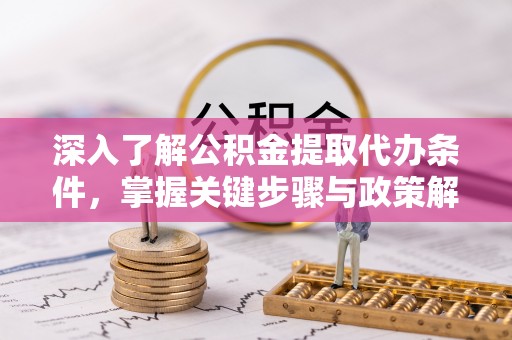 南乐深入了解公积金提取代办条件，掌握关键步骤与政策解读