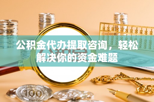 南乐公积金代办提取咨询，轻松解决你的资金难题